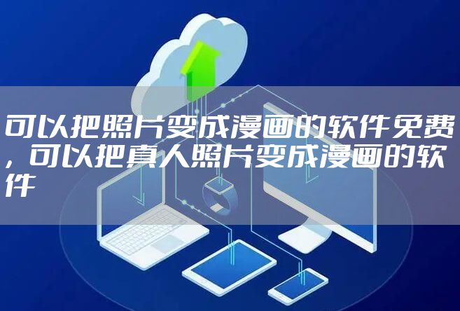 可以把照片变成漫画的软件免费，可以把真人照片变成漫画的软件