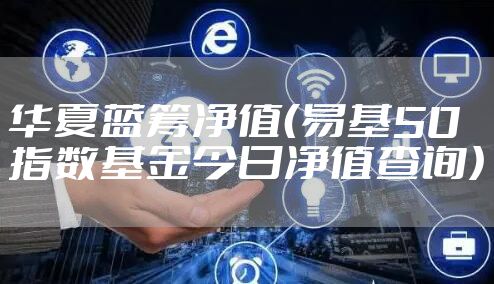 华夏蓝筹净值（易基50指数基金今日净值查询）