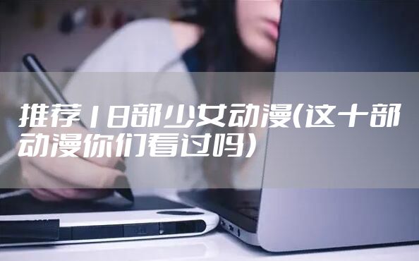 推荐18部少女动漫（这十部动漫你们看过吗）