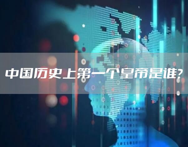 中国历史上第一个皇帝是谁？