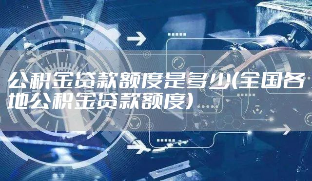 公积金贷款额度是多少(全国各地公积金贷款额度)