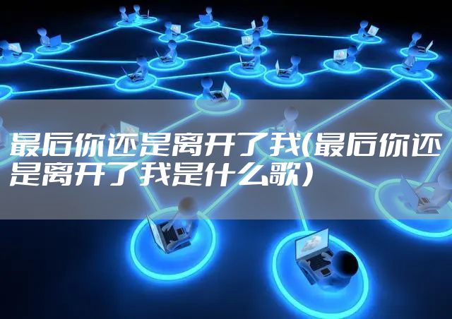 最后你还是离开了我（最后你还是离开了我是什么歌）