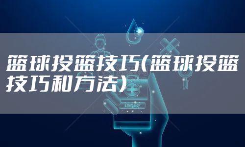 篮球投篮技巧（篮球投篮技巧和方法）