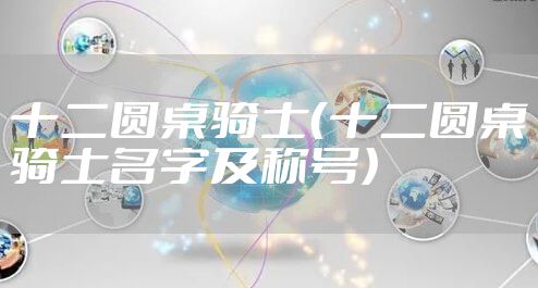 十二圆桌骑士（十二圆桌骑士名字及称号）