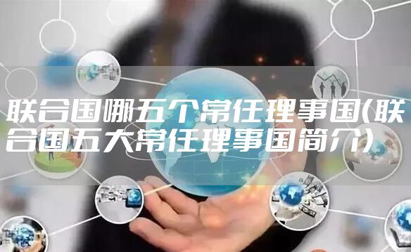联合国哪五个常任理事国（联合国五大常任理事国简介）