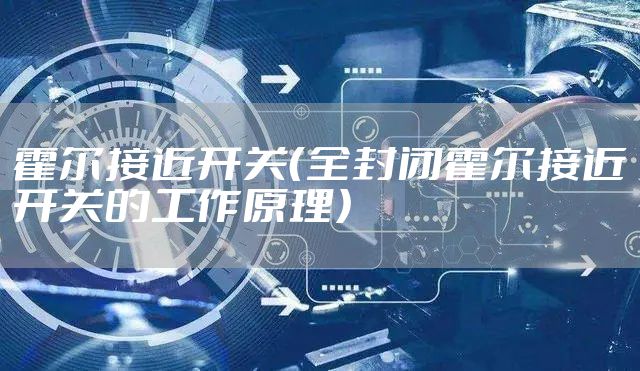 霍尔接近开关（全封闭霍尔接近开关的工作原理）