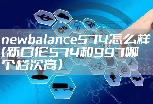newbalance574怎么样（新百伦574和997哪个档次高）