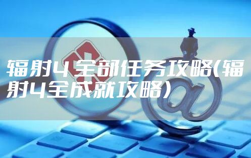 辐射4 全部任务攻略（辐射4全成就攻略）