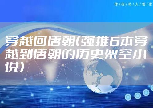穿越回唐朝（强推6本穿越到唐朝的历史架空小说）