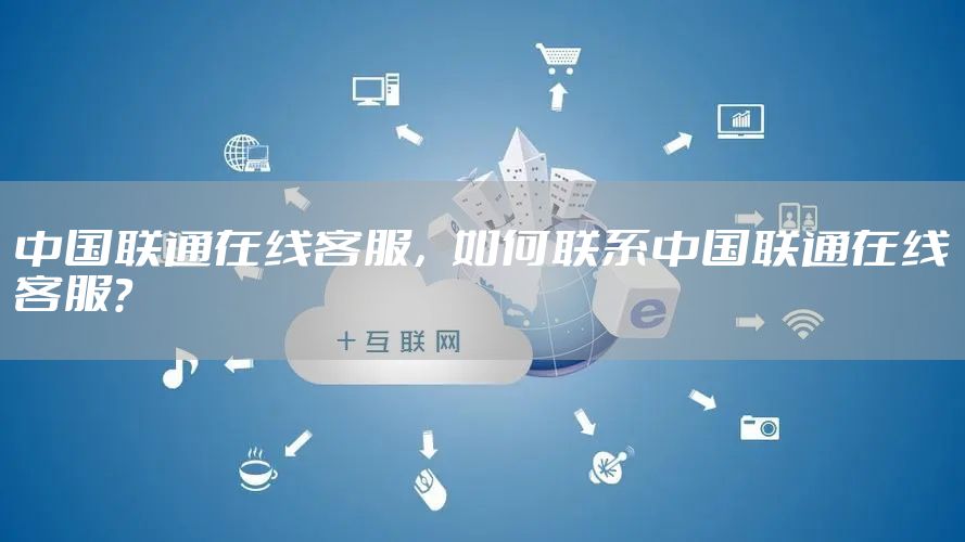 中国联通在线客服，如何联系中国联通在线客服？