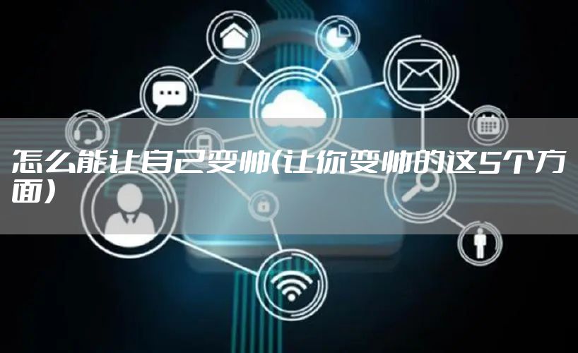 怎么能让自己变帅（让你变帅的这5个方面）