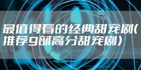 最值得看的经典甜宠剧（推荐9部高分甜宠剧）