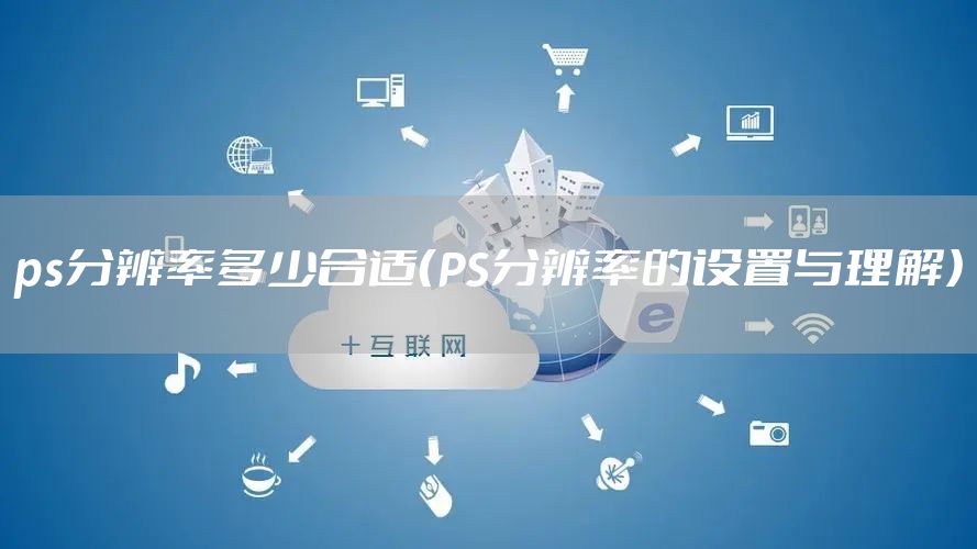 ps分辨率多少合适（PS分辨率的设置与理解）