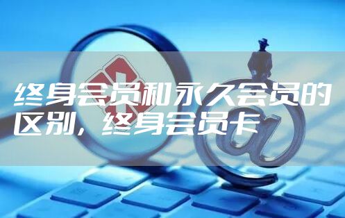 终身会员和永久会员的区别，终身会员卡