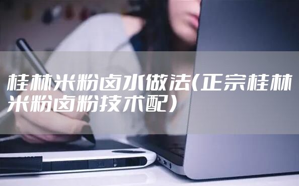 桂林米粉卤水做法（正宗桂林米粉卤粉技术配）