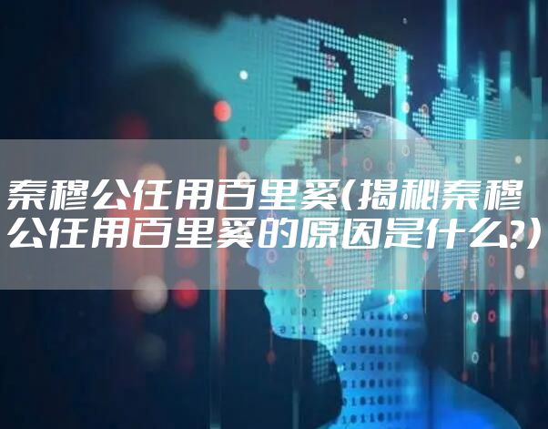 秦穆公任用百里奚（揭秘秦穆公任用百里奚的原因是什么？）