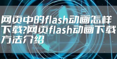 网页中的flash动画怎样下载?网页flash动画下载方法介绍