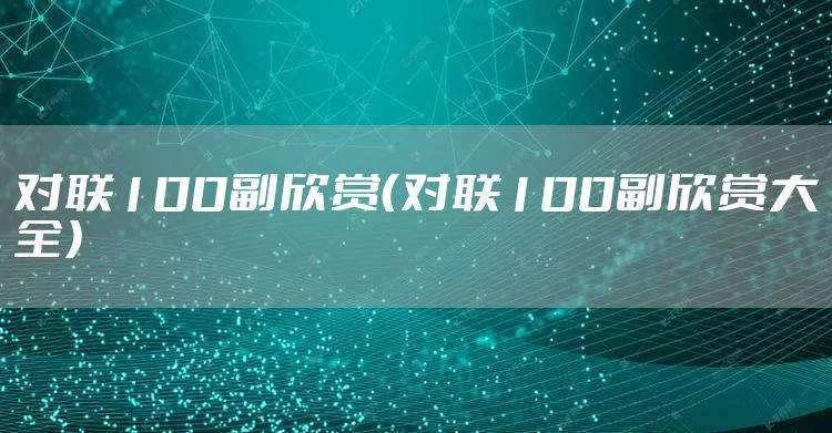 对联100副欣赏（对联100副欣赏大全）
