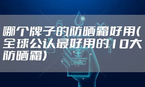 哪个牌子的防晒霜好用(全球公认最好用的10大防晒霜)