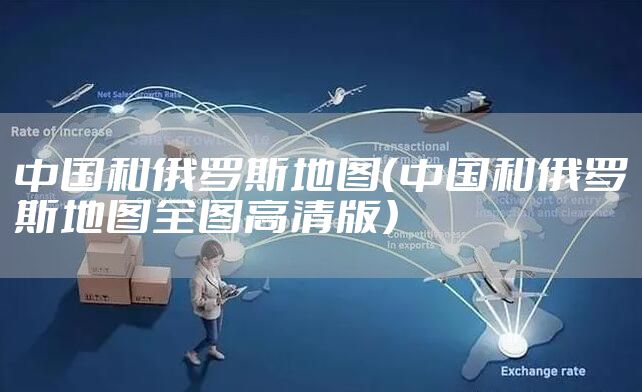 中国和俄罗斯地图（中国和俄罗斯地图全图高清版）
