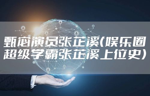 甄宓演员张芷溪（娱乐圈超级学霸张芷溪上位史）