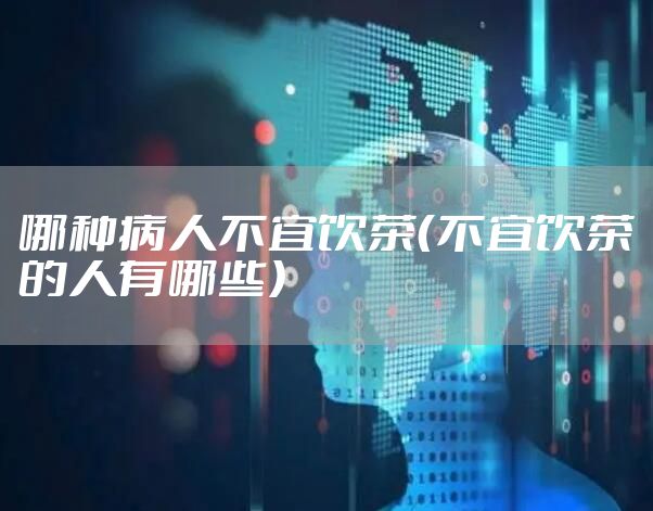 哪种病人不宜饮茶（不宜饮茶的人有哪些）