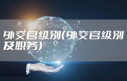 外交官级别（外交官级别及职务）