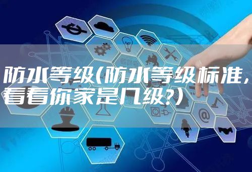 防水等级（防水等级标准，看看你家是几级？）