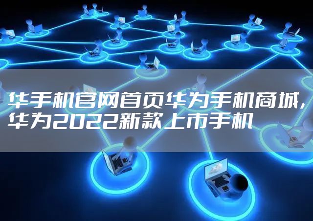 华手机官网首页华为手机商城，华为2022新款上市手机