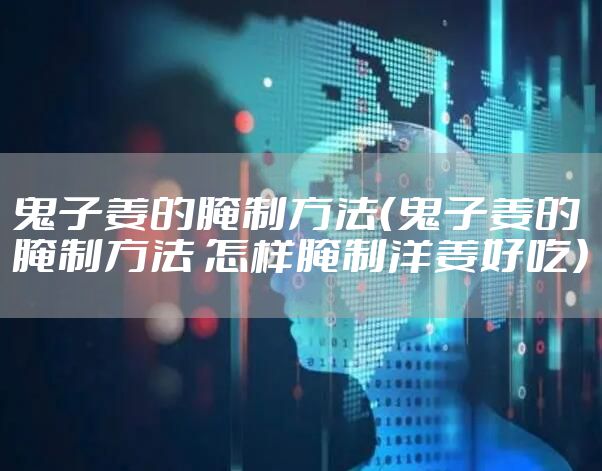 鬼子姜的腌制方法（鬼子姜的腌制方法 怎样腌制洋姜好吃）