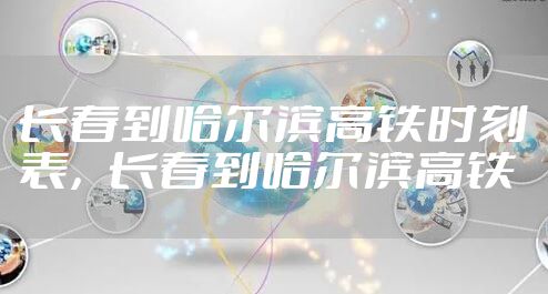 长春到哈尔滨高铁时刻表，长春到哈尔滨高铁