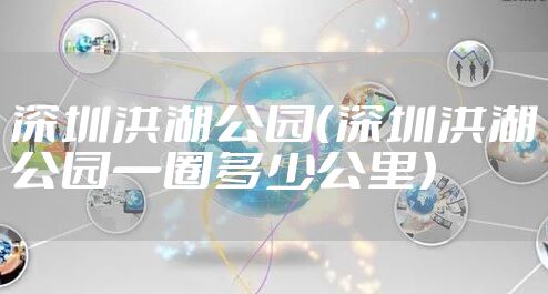 深圳洪湖公园（深圳洪湖公园一圈多少公里）