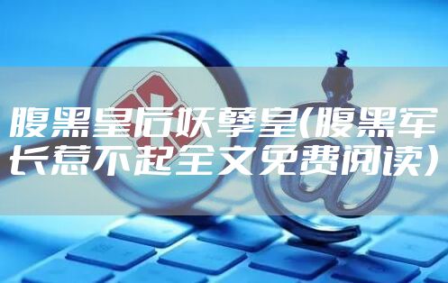 腹黑皇后妖孽皇（腹黑军长惹不起全文免费阅读）