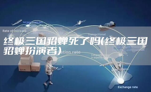 终极三国貂蝉死了吗（终极三国貂蝉扮演者）