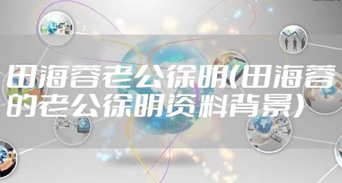 田海蓉老公徐明（田海蓉的老公徐明资料背景）