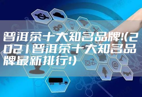 普洱茶十大知名品牌！（2021普洱茶十大知名品牌最新排行！）