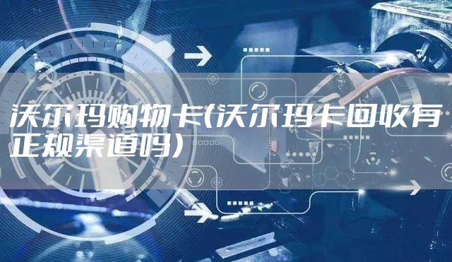 沃尔玛购物卡（沃尔玛卡回收有正规渠道吗）