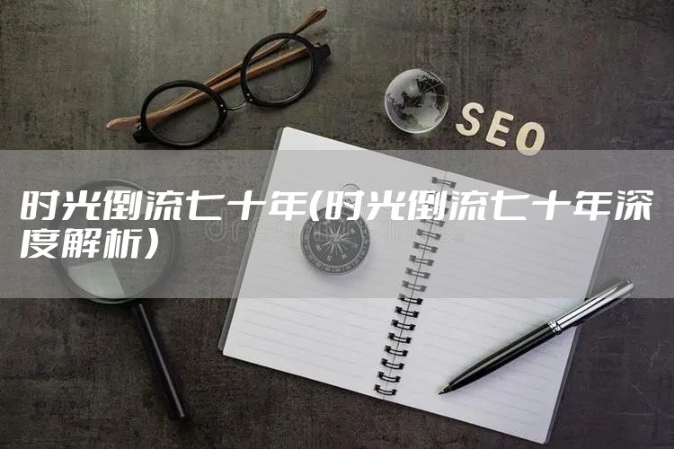 时光倒流七十年（时光倒流七十年深度解析）
