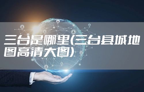 三台是哪里(三台县城地图高清大图)