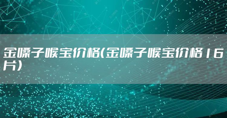 金嗓子喉宝价格（金嗓子喉宝价格16片）