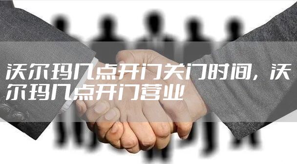 沃尔玛几点开门关门时间，沃尔玛几点开门营业