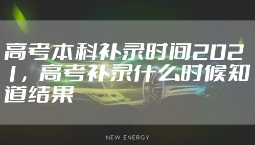 高考本科补录时间2021，高考补录什么时候知道结果