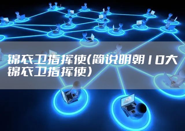 锦衣卫指挥使（简说明朝10大锦衣卫指挥使）