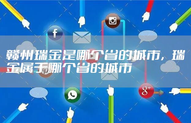 赣州瑞金是哪个省的城市，瑞金属于哪个省的城市