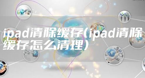 ipad清除缓存（ipad清除缓存怎么清理）