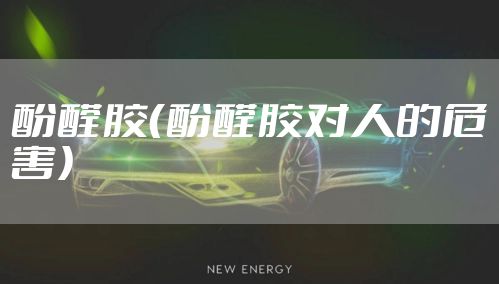 酚醛胶（酚醛胶对人的危害）