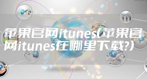 苹果官网itunes（苹果官网itunes在哪里下载?）