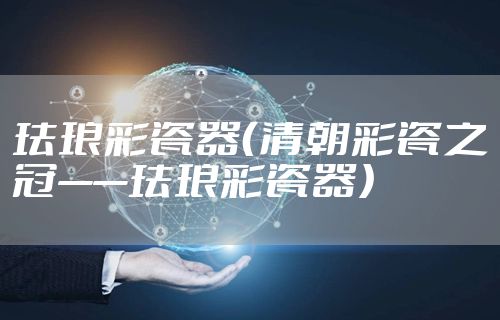 珐琅彩瓷器（清朝彩瓷之冠——珐琅彩瓷器）