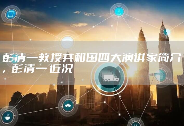 彭清一教授共和国四大演讲家简介，彭清一 近况