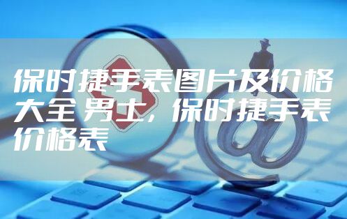 保时捷手表图片及价格大全 男士，保时捷手表价格表